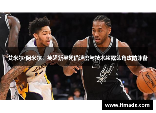 艾米尔·阿米尔：英超新星凭借速度与技术崭露头角攻防兼备