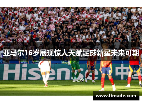亚马尔16岁展现惊人天赋足球新星未来可期