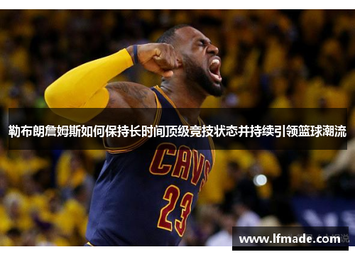 勒布朗詹姆斯如何保持长时间顶级竞技状态并持续引领篮球潮流