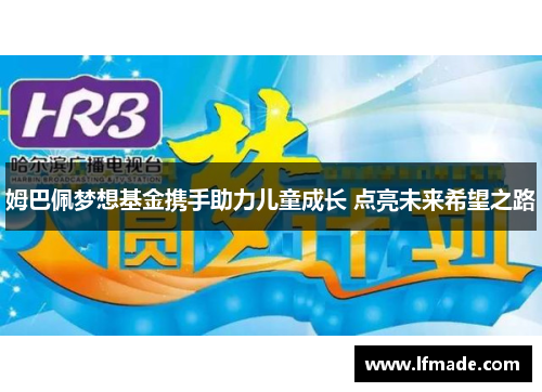 姆巴佩梦想基金携手助力儿童成长 点亮未来希望之路