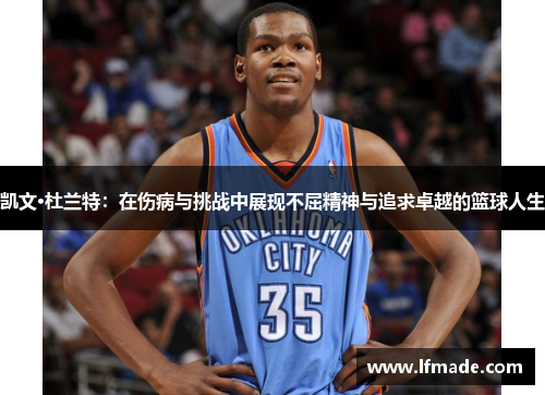 凯文·杜兰特：在伤病与挑战中展现不屈精神与追求卓越的篮球人生