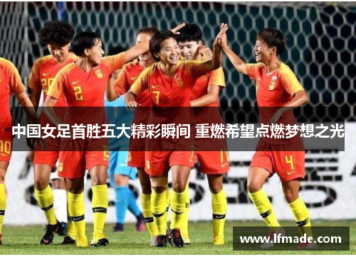 中国女足首胜五大精彩瞬间 重燃希望点燃梦想之光