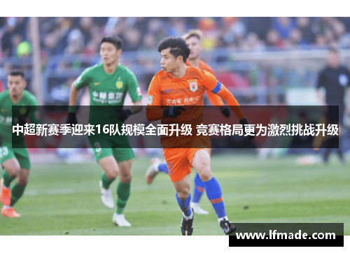 中超新赛季迎来16队规模全面升级 竞赛格局更为激烈挑战升级