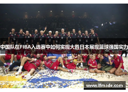 中国队在FIBA入选赛中如何实现大胜日本展现篮球强国实力