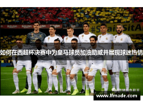如何在西超杯决赛中为皇马球员加油助威并展现球迷热情