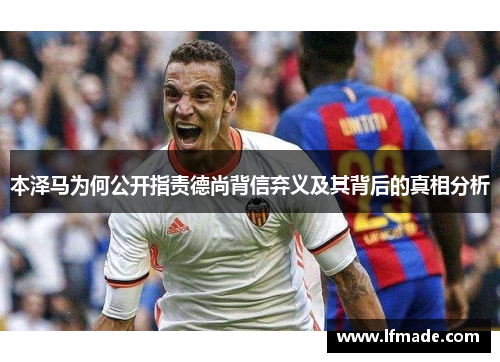 本泽马为何公开指责德尚背信弃义及其背后的真相分析