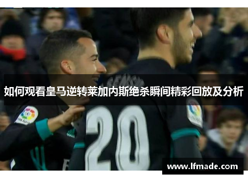如何观看皇马逆转莱加内斯绝杀瞬间精彩回放及分析