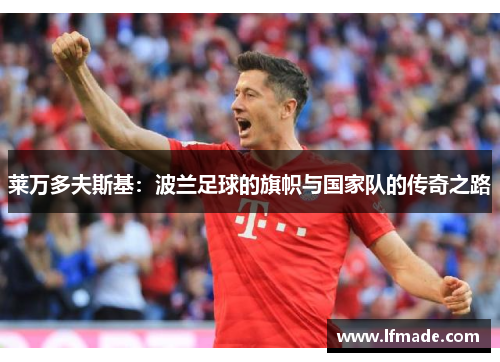 莱万多夫斯基:波兰足球的旗帜与国家队的传奇之路 莱万多夫斯基:波兰足球的旗帜与国家队的传奇之路