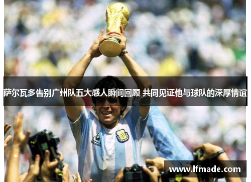 萨尔瓦多告别广州队五大感人瞬间回顾 共同见证他与球队的深厚情谊