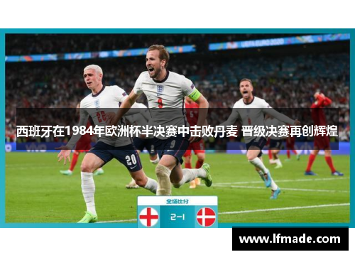西班牙在1984年欧洲杯半决赛中击败丹麦 晋级决赛再创辉煌