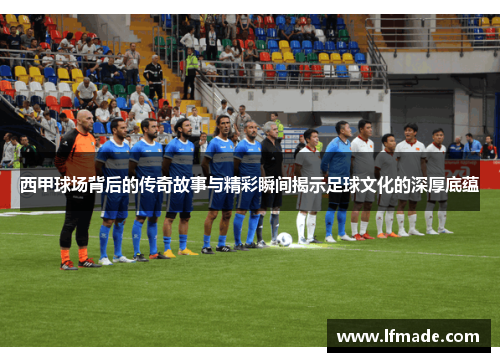 西甲球场背后的传奇故事与精彩瞬间揭示足球文化的深厚底蕴