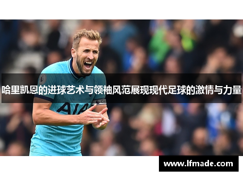 哈里凯恩的进球艺术与领袖风范展现现代足球的激情与力量 哈里凯恩的进球艺术与领袖风范展现现代足球的激情与力量