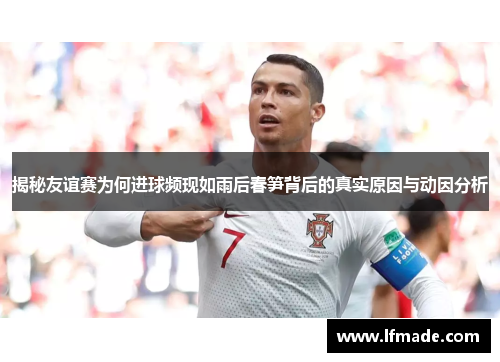 揭秘友谊赛为何进球频现如雨后春笋背后的真实原因与动因分析