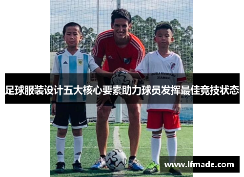 足球服装设计五大核心要素助力球员发挥最佳竞技状态