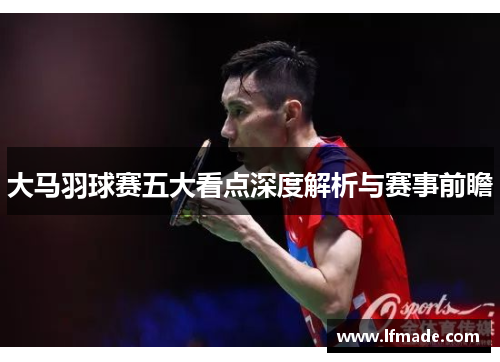 大马羽球赛五大看点深度解析与赛事前瞻