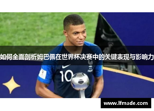 如何全面剖析姆巴佩在世界杯决赛中的关键表现与影响力